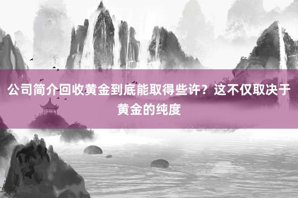 公司简介回收黄金到底能取得些许？这不仅取决于黄金的纯度